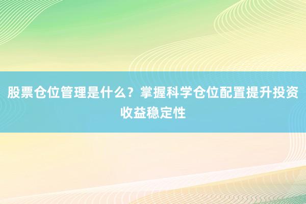 股票仓位管理是什么？掌握科学仓位配置提升投资收益稳定性