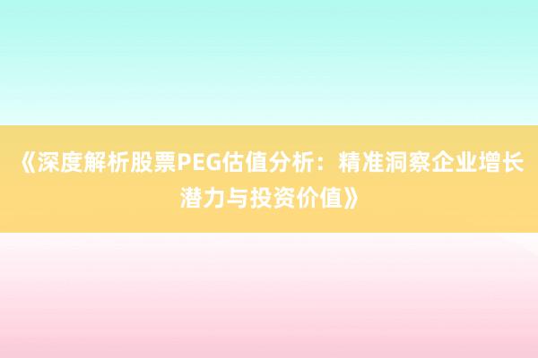 《深度解析股票PEG估值分析：精准洞察企业增长潜力与投资价值》