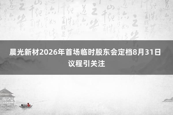 晨光新材2026年首场临时股东会定档8月31日 议程引关注