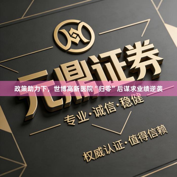政策助力下,世博高新医院“归零”后谋求业绩逆袭