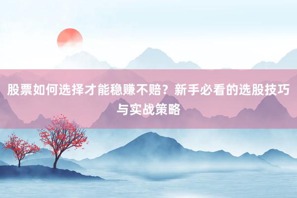 股票如何选择才能稳赚不赔？新手必看的选股技巧与实战策略