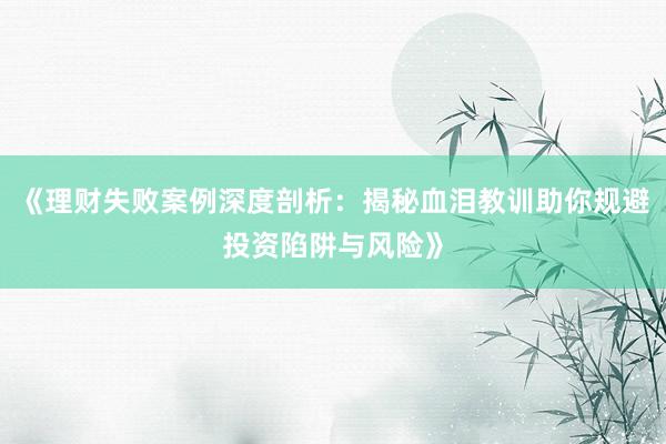 《理财失败案例深度剖析：揭秘血泪教训助你规避投资陷阱与风险》