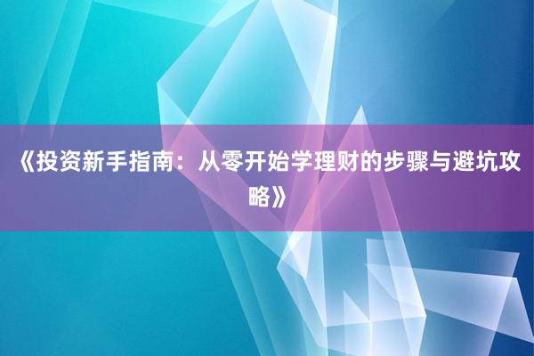 《投资新手指南：从零开始学理财的步骤与避坑攻略》