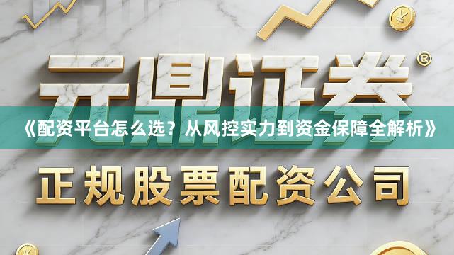 《配资平台怎么选？从风控实力到资金保障全解析》