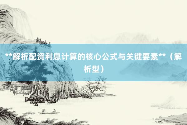 **解析配资利息计算的核心公式与关键要素**(解析型)