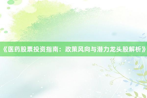 《医药股票投资指南：政策风向与潜力龙头股解析》