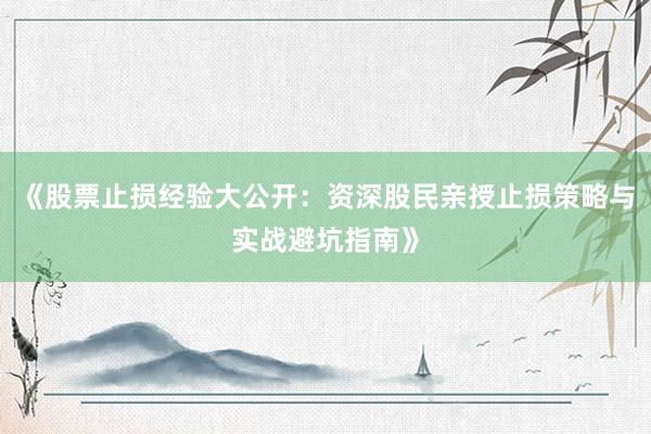 《股票止损经验大公开:资深股民亲授止损策略与实战避坑指南》