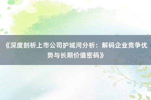 《深度剖析上市公司护城河分析:解码企业竞争优势与长期价值密码》