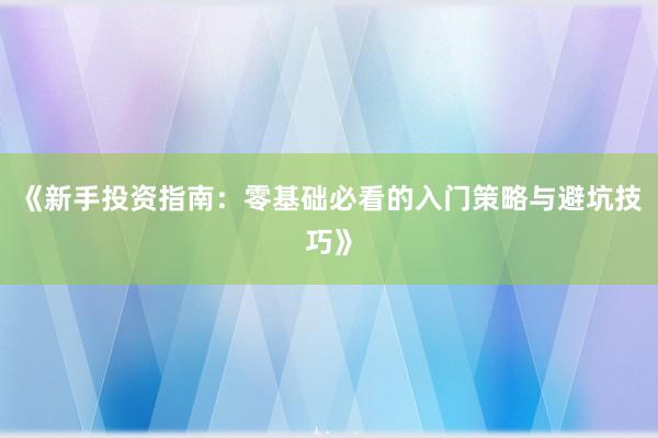 《新手投资指南：零基础必看的入门策略与避坑技巧》