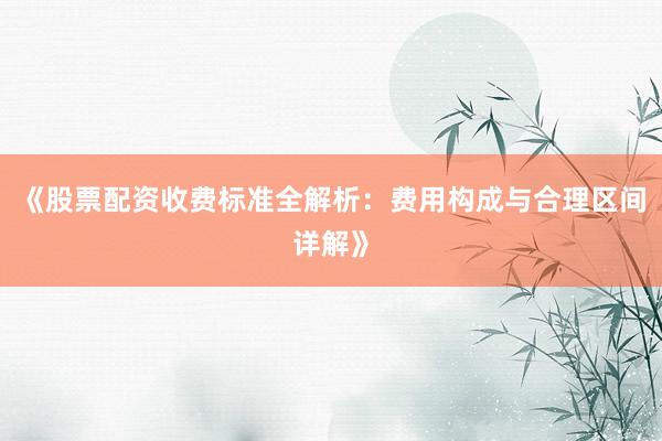 《股票配资收费标准全解析：费用构成与合理区间详解》