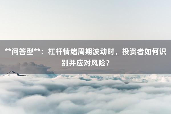 **问答型**：杠杆情绪周期波动时，投资者如何识别并应对风险？