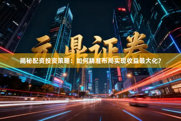揭秘配资投资策略：如何精准布局实现收益最大化？