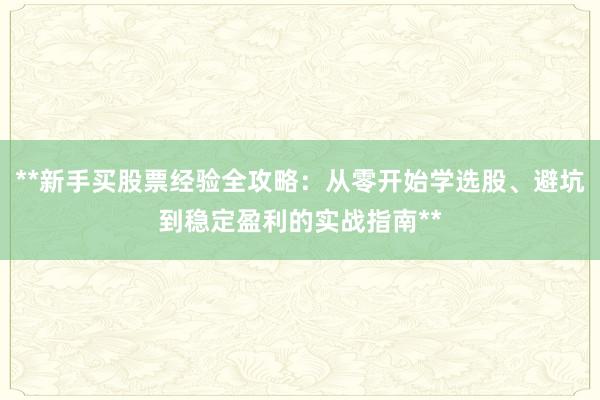 **新手买股票经验全攻略：从零开始学选股、避坑到稳定盈利的实战指南**