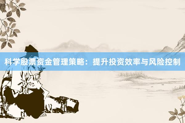科学股票资金管理策略：提升投资效率与风险控制