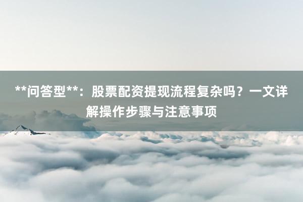 **问答型**：股票配资提现流程复杂吗？一文详解操作步骤与注意事项