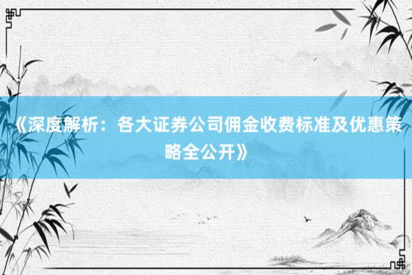 《深度解析：各大证券公司佣金收费标准及优惠策略全公开》