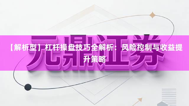 【解析型】杠杆操盘技巧全解析：风险控制与收益提升策略