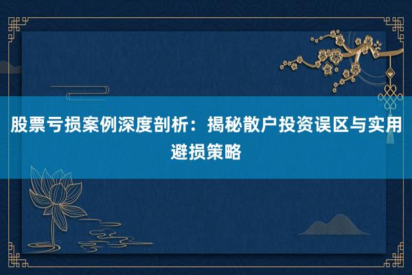 股票亏损案例深度剖析：揭秘散户投资误区与实用避损策略