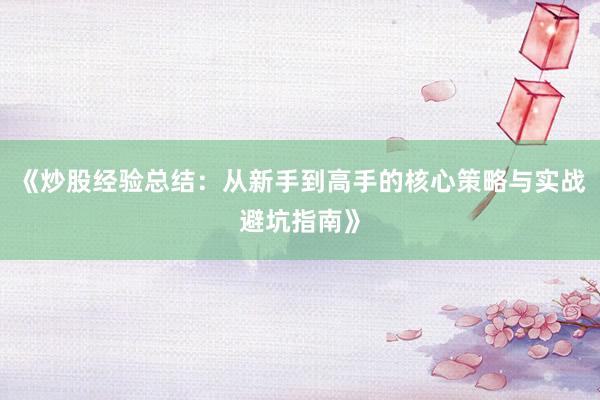 《炒股经验总结：从新手到高手的核心策略与实战避坑指南》