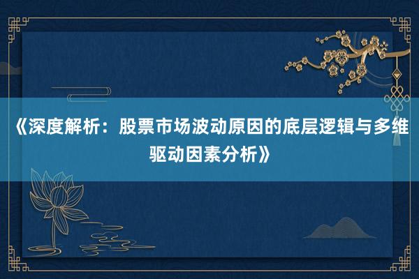 《深度解析：股票市场波动原因的底层逻辑与多维驱动因素分析》