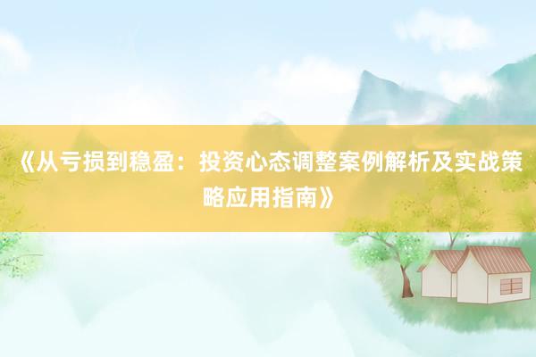 《从亏损到稳盈：投资心态调整案例解析及实战策略应用指南》
