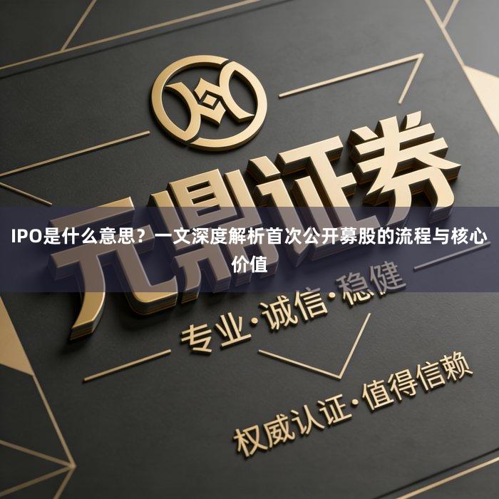 IPO是什么意思？一文深度解析首次公开募股的流程与核心价值