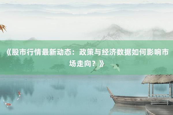 《股市行情最新动态：政策与经济数据如何影响市场走向？》