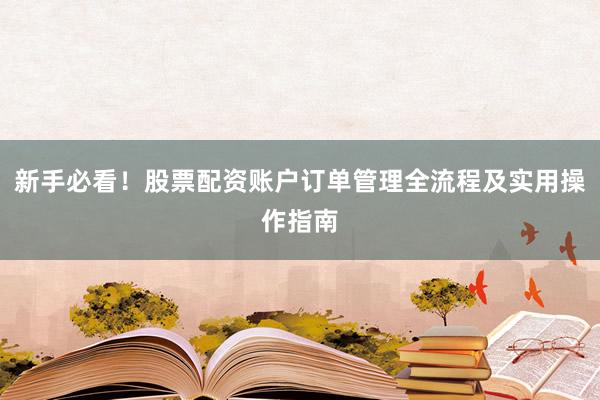 新手必看！股票配资账户订单管理全流程及实用操作指南