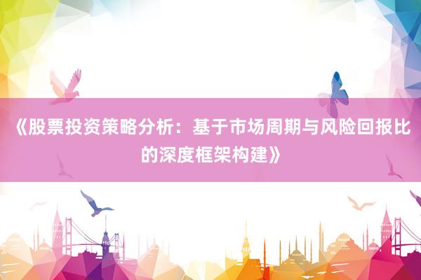 《股票投资策略分析：基于市场周期与风险回报比的深度框架构建》