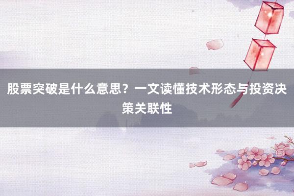 股票突破是什么意思？一文读懂技术形态与投资决策关联性
