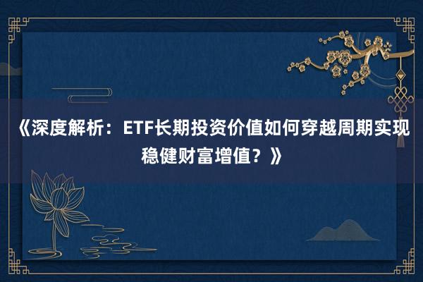 《深度解析：ETF长期投资价值如何穿越周期实现稳健财富增值？》