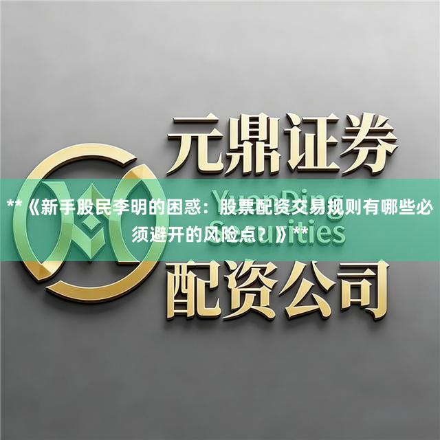 **《新手股民李明的困惑：股票配资交易规则有哪些必须避开的风险点？》**