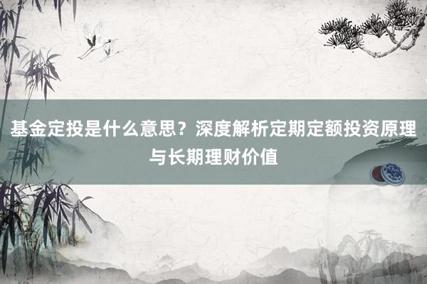 基金定投是什么意思？深度解析定期定额投资原理与长期理财价值