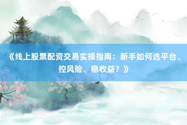 《线上股票配资交易实操指南:新手如何选平台、控风险、稳收益?》