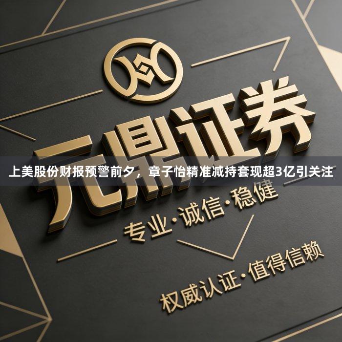 上美股份财报预警前夕，章子怡精准减持套现超3亿引关注