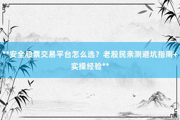 **安全股票交易平台怎么选？老股民亲测避坑指南+实操经验**