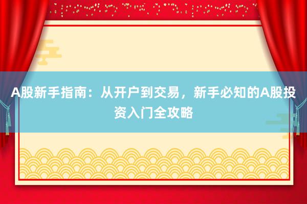 A股新手指南：从开户到交易，新手必知的A股投资入门全攻略