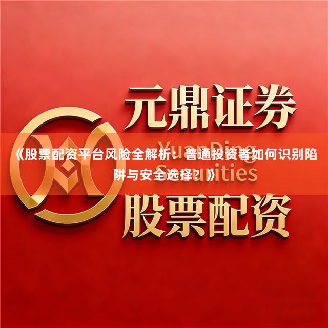 《股票配资平台风险全解析：普通投资者如何识别陷阱与安全选择？》