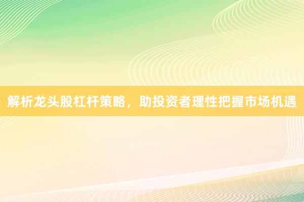 解析龙头股杠杆策略，助投资者理性把握市场机遇
