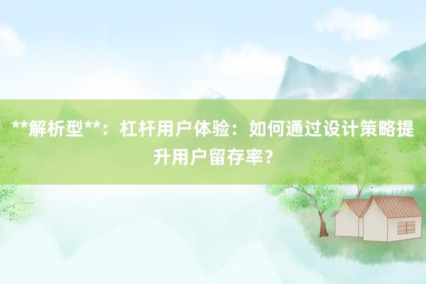 **解析型**：杠杆用户体验：如何通过设计策略提升用户留存率？