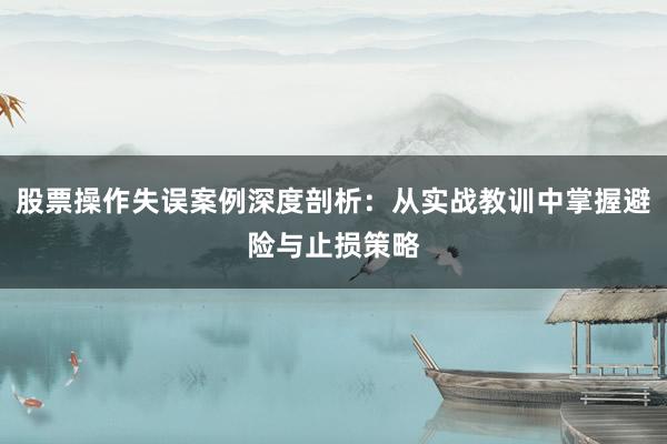 股票操作失误案例深度剖析：从实战教训中掌握避险与止损策略
