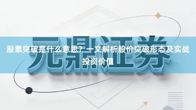 股票突破是什么意思？一文解析股价突破形态及实战投资价值
