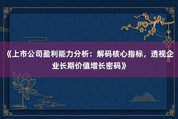 《上市公司盈利能力分析:解码核心指标,透视企业长期价值增长密码》