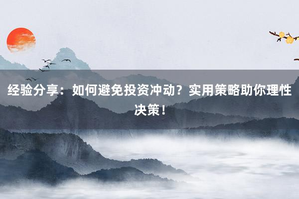 经验分享：如何避免投资冲动？实用策略助你理性决策！