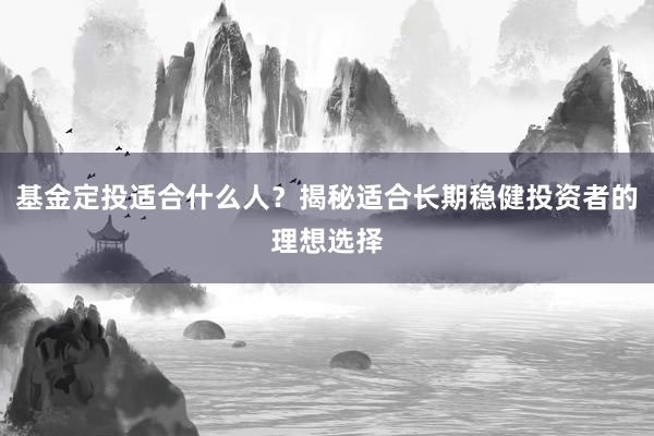 基金定投适合什么人？揭秘适合长期稳健投资者的理想选择
