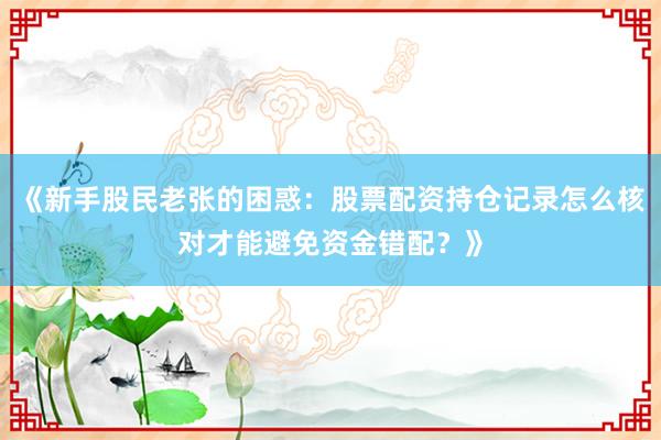 《新手股民老张的困惑：股票配资持仓记录怎么核对才能避免资金错配？》