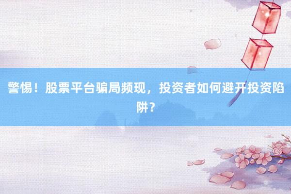 警惕！股票平台骗局频现，投资者如何避开投资陷阱？