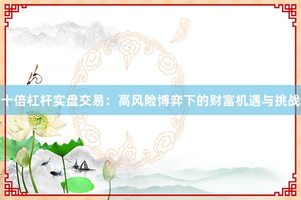 十倍杠杆实盘交易：高风险博弈下的财富机遇与挑战