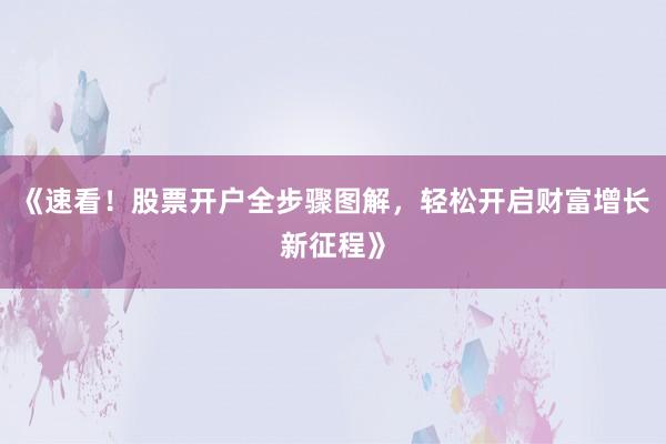 《速看！股票开户全步骤图解，轻松开启财富增长新征程》