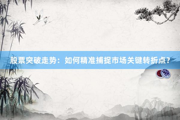 股票突破走势:如何精准捕捉市场关键转折点?